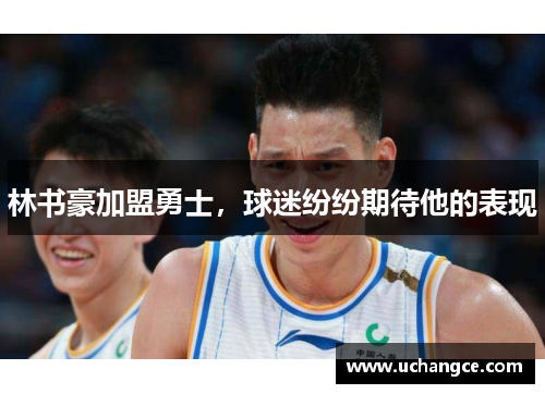 林书豪加盟勇士，球迷纷纷期待他的表现