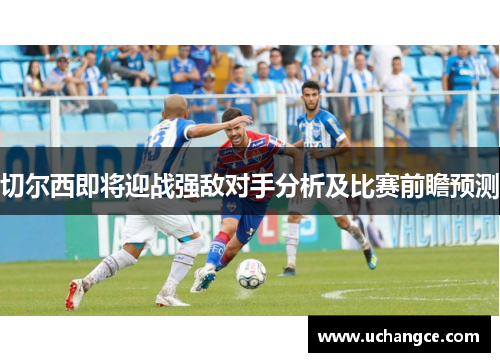 切尔西即将迎战强敌对手分析及比赛前瞻预测