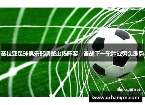 塞拉亚足球俱乐部调整出场阵容，备战下一轮胜战势头涨势