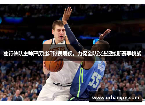 独行侠队主帅严厉批评球员表现，力促全队改进迎接新赛季挑战