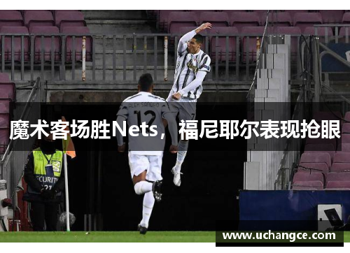 魔术客场胜Nets，福尼耶尔表现抢眼