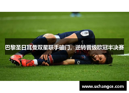 巴黎圣日耳曼双星联手破门，逆转晋级欧冠半决赛