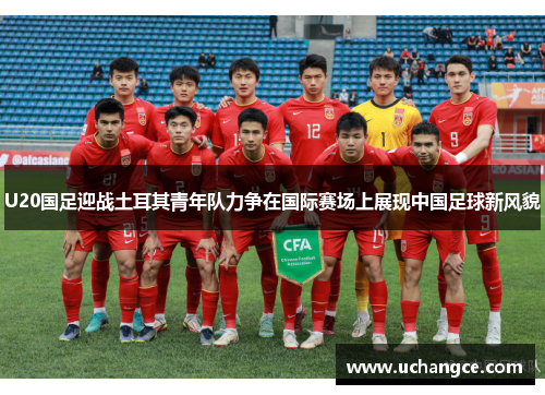 U20国足迎战土耳其青年队力争在国际赛场上展现中国足球新风貌