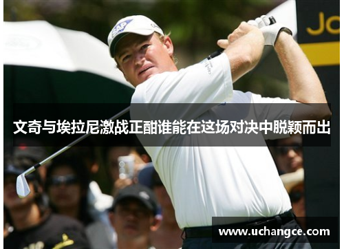 文奇与埃拉尼激战正酣谁能在这场对决中脱颖而出