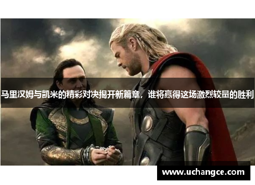 马里汉姆与凯米的精彩对决揭开新篇章，谁将赢得这场激烈较量的胜利