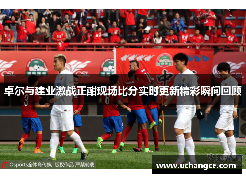 卓尔与建业激战正酣现场比分实时更新精彩瞬间回顾