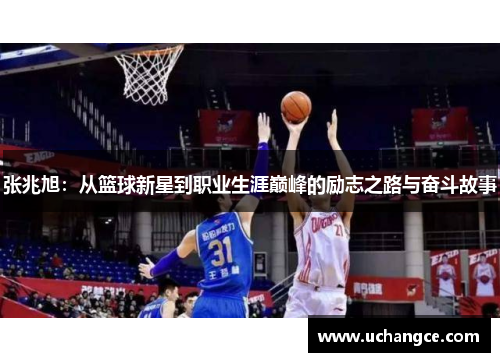 张兆旭：从篮球新星到职业生涯巅峰的励志之路与奋斗故事