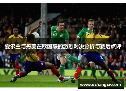爱尔兰与丹麦在欧国联的激烈对决分析与赛后点评