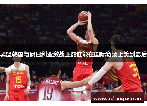 男篮韩国与尼日利亚激战正酣谁能在国际赛场上笑到最后