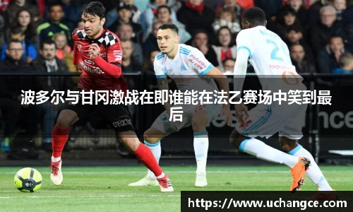 leyu波多尔与甘冈激战在即谁能在法乙赛场中笑到最后